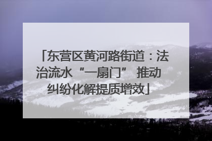 东营区黄河路街道：法治流水“一扇门” 推动纠纷化解提质增效