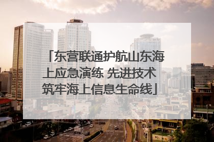 东营联通护航山东海上应急演练 先进技术筑牢海上信息生命线
