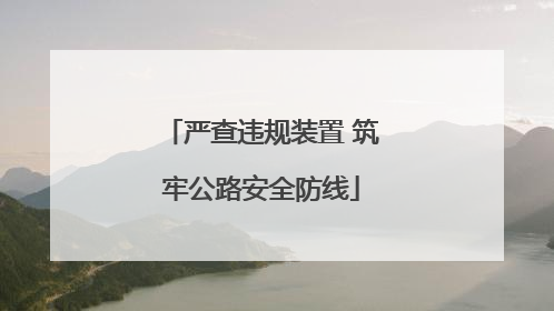 严查违规装置 筑牢公路安全防线