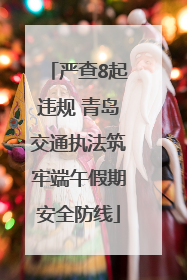 严查8起违规 青岛交通执法筑牢端午假期安全防线
