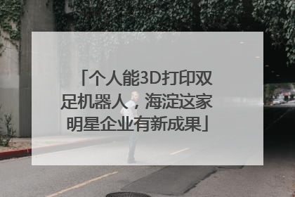 个人能3D打印双足机器人，海淀这家明星企业有新成果