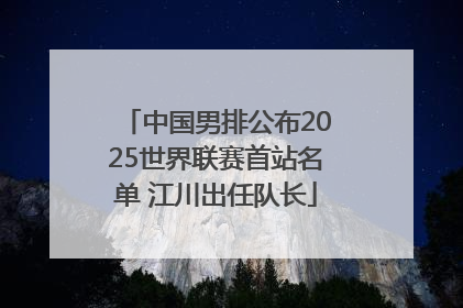 中国男排公布2025世界联赛首站名单 江川出任队长