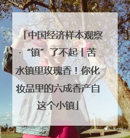 中国经济样本观察·“镇”了不起丨苦水镇里玫瑰香！你化妆品里的六成香产自这个小镇