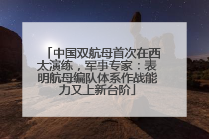 中国双航母首次在西太演练，军事专家：表明航母编队体系作战能力又上新台阶