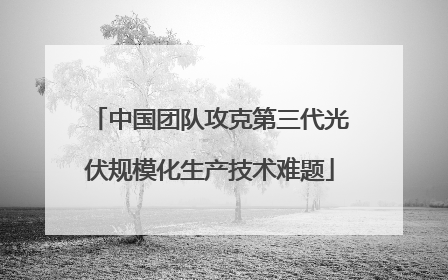 中国团队攻克第三代光伏规模化生产技术难题
