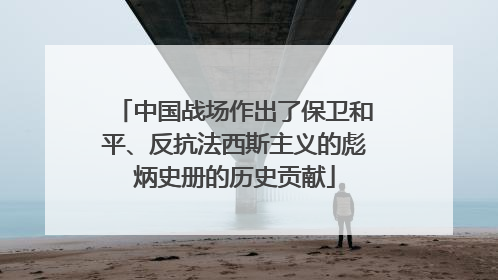 中国战场作出了保卫和平、反抗法西斯主义的彪炳史册的历史贡献
