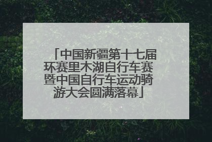 中国新疆第十七届环赛里木湖自行车赛暨中国自行车运动骑游大会圆满落幕