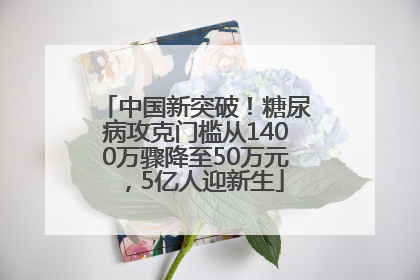 中国新突破！糖尿病攻克门槛从1400万骤降至50万元，5亿人迎新生