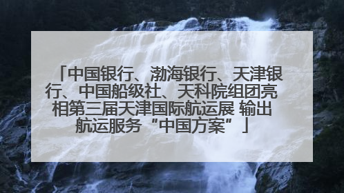 中国银行、渤海银行、天津银行、中国船级社、天科院组团亮相第三届天津国际航运展 输出航运服务“中国方案”
