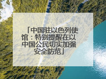 中国驻以色列使馆：特别提醒在以中国公民切实加强安全防范