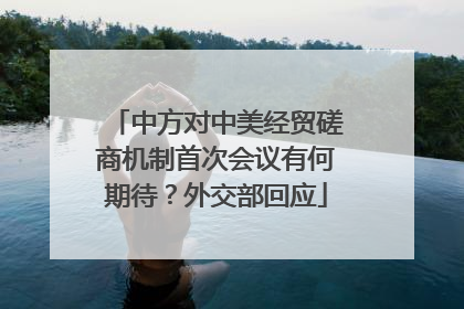 中方对中美经贸磋商机制首次会议有何期待？外交部回应