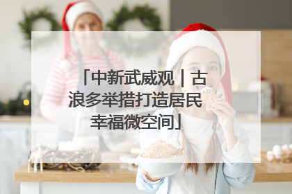 中新武威观｜古浪多举措打造居民幸福微空间