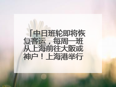 中日班轮即将恢复客运，每周一班从上海前往大阪或神户！上海港举行中日班轮船港联动应急演练