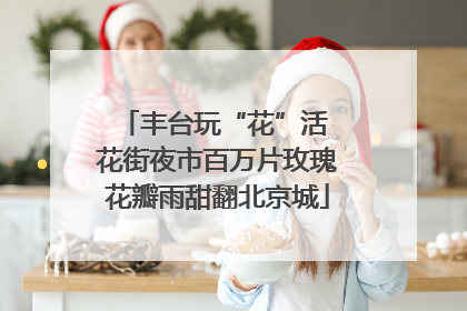 丰台玩“花”活 花街夜市百万片玫瑰花瓣雨甜翻北京城