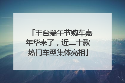 丰台端午节购车嘉年华来了，近二十款热门车型集体亮相