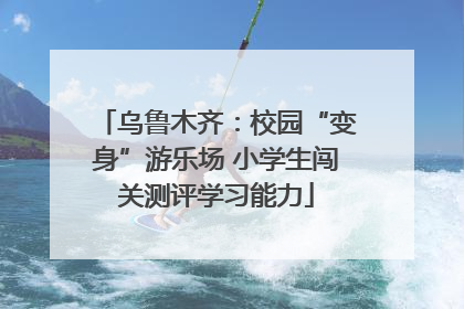 乌鲁木齐：校园“变身”游乐场 小学生闯关测评学习能力