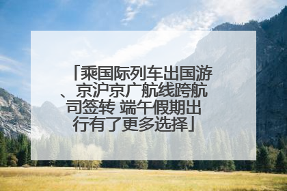 乘国际列车出国游、京沪京广航线跨航司签转 端午假期出行有了更多选择