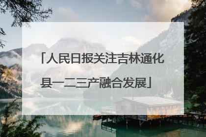 人民日报关注吉林通化县一二三产融合发展