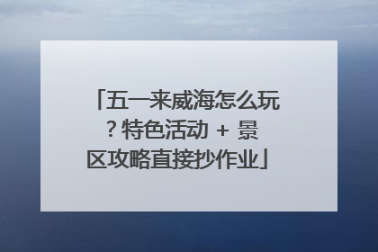 五一来威海怎么玩？特色活动 + 景区攻略直接抄作业