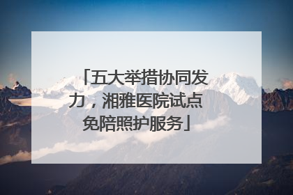 五大举措协同发力，湘雅医院试点免陪照护服务