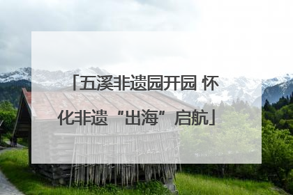 五溪非遗园开园 怀化非遗“出海”启航