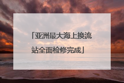 亚洲最大海上换流站全面检修完成