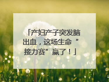 产妇产子突发脑出血，这场生命“接力赛”赢了！