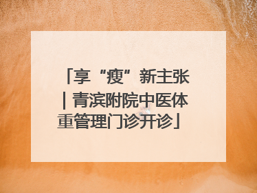 享“瘦”新主张｜青滨附院中医体重管理门诊开诊
