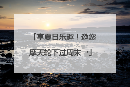 享夏日乐趣！邀您摩天轮下过周末→