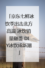 京东七鲜冰饮季出击北方高温 冰饮销量翻番 DIY冰饮成新潮