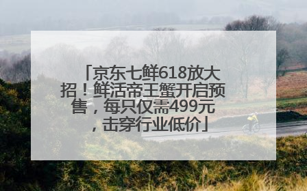 京东七鲜618放大招！鲜活帝王蟹开启预售，每只仅需499元，击穿行业低价