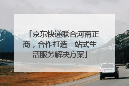京东快递联合河南正商，合作打造一站式生活服务解决方案