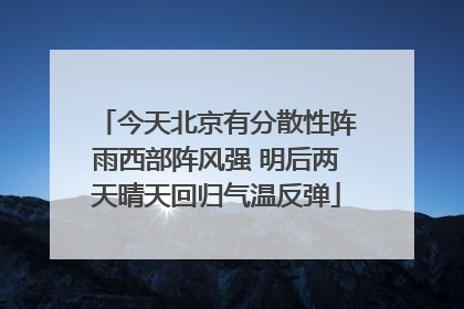 今天北京有分散性阵雨西部阵风强 明后两天晴天回归气温反弹