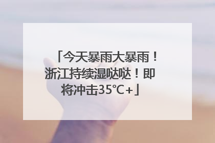 今天暴雨大暴雨！浙江持续湿哒哒！即将冲击35℃+