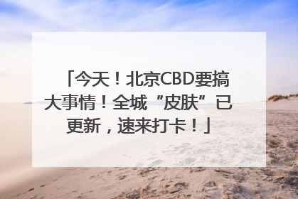 今天！北京CBD要搞大事情！全城“皮肤”已更新，速来打卡！