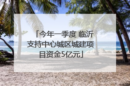 今年一季度 临沂支持中心城区城建项目资金5亿元