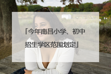 今年南昌小学、初中招生学区范围划定