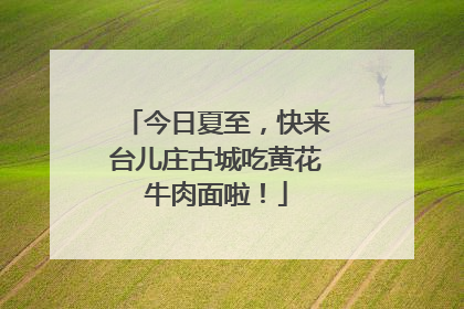 今日夏至，快来台儿庄古城吃黄花牛肉面啦！