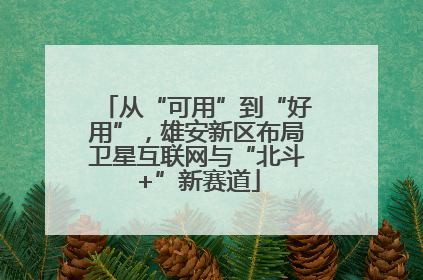从“可用”到“好用”，雄安新区布局卫星互联网与“北斗+”新赛道