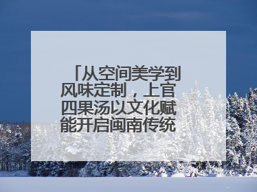 从空间美学到风味定制，上官四果汤以文化赋能开启闽南传统甜品新篇章