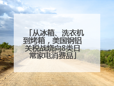 从冰箱、洗衣机到烤箱，美国钢铝关税战烧向8类日常家电消费品