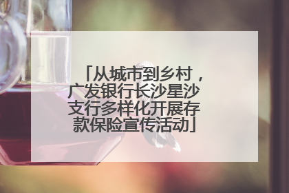从城市到乡村，广发银行长沙星沙支行多样化开展存款保险宣传活动