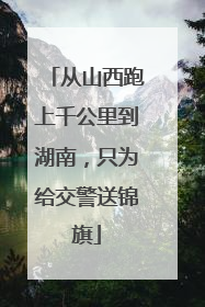 从山西跑上千公里到湖南，只为给交警送锦旗
