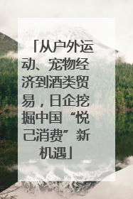 从户外运动、宠物经济到酒类贸易，日企挖掘中国“悦己消费”新机遇