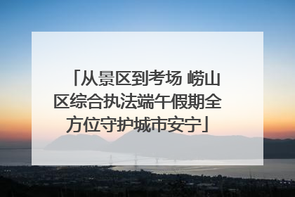 从景区到考场 崂山区综合执法端午假期全方位守护城市安宁