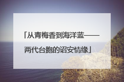 从青梅香到海洋蓝——两代台胞的诏安情缘