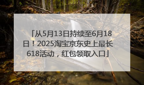 从5月13日持续至6月18日！2025淘宝京东史上最长618活动，红包领取入口