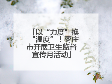 以“力度”换“温度”！枣庄市开展卫生监督宣传月活动