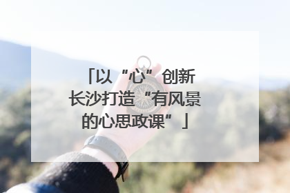 以“心”创新 长沙打造“有风景的心思政课”