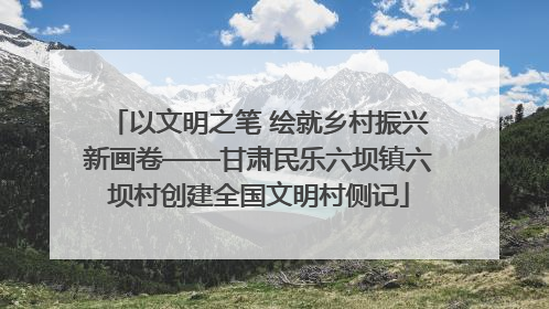 以文明之笔 绘就乡村振兴新画卷——甘肃民乐六坝镇六坝村创建全国文明村侧记